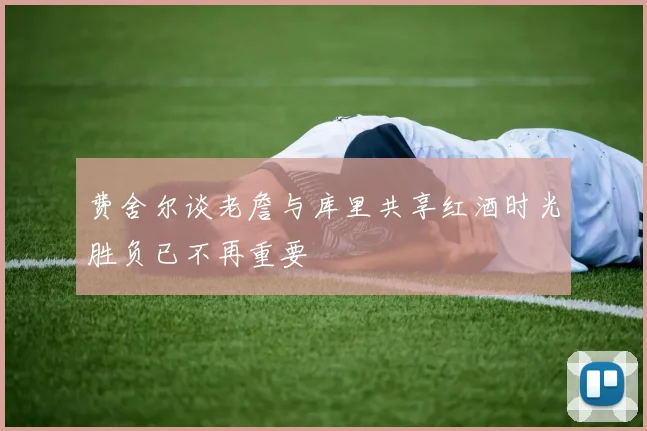 费舍尔谈老詹与库里共享红酒时光胜负已不再重要