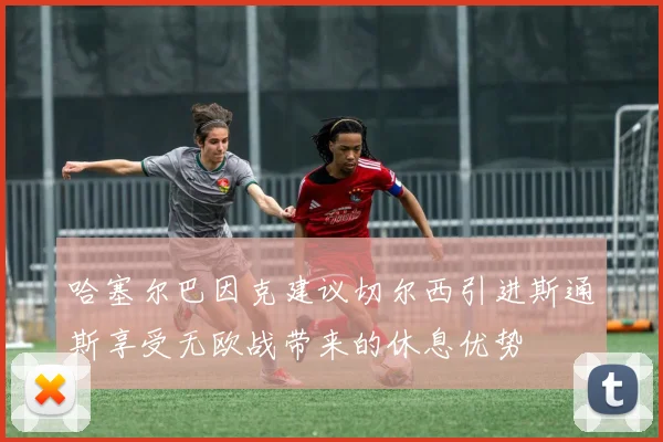 哈塞尔巴因克建议切尔西引进斯通斯享受无欧战带来的休息优势