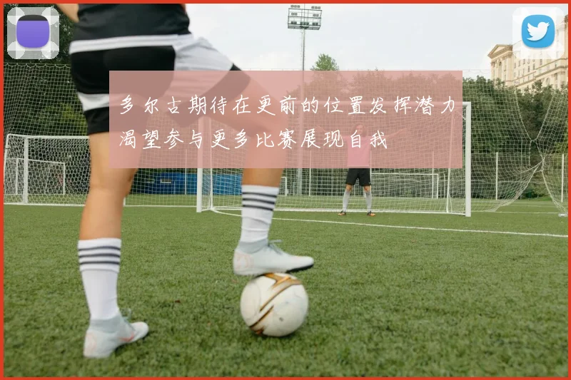 多尔古期待在更前的位置发挥潜力渴望参与更多比赛展现自我