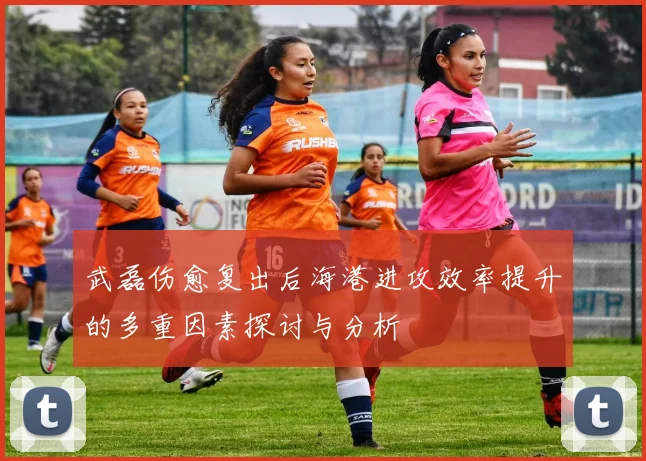 武磊伤愈复出后海港进攻效率提升的多重因素探讨与分析