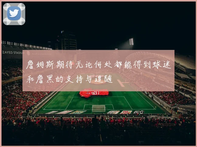 詹姆斯期待无论何处都能得到球迷和詹黑的支持与追随