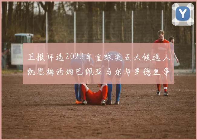 卫报评选2023年金球奖五大候选人凯恩梅西姆巴佩亚马尔与罗德里争锋